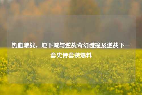 热血激战，地下城与逆战奇幻碰撞及逆战下一套史诗套装爆料