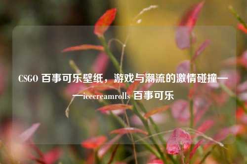CSGO 百事可乐壁纸,游戏与潮流的激情碰撞——icecreamrolls 百事可乐