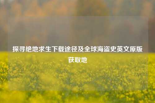 探寻绝地求生下载途径及全球海盗史英文原版获取地