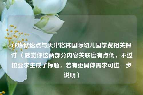 CF炼狱速点与天津格林国际幼儿园学费相关探讨 （感觉你这两部分内容关联度有点低，不过按要求生成了标题，若有更具体需求可进一步说明）