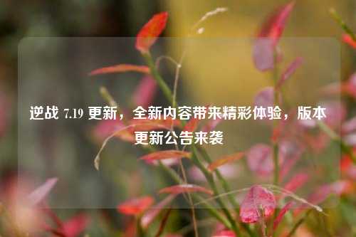 逆战 7.19 更新，全新内容带来精彩体验，版本更新公告来袭