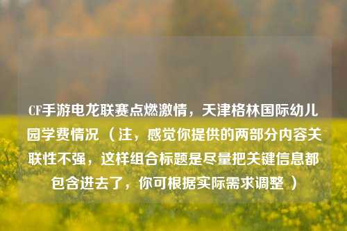 CF手游电龙联赛点燃激情,天津格林国际幼儿园学费情况 (注,感觉你提供的两部分内容关联性不强,这样组合标题是尽量把关键信息都包含进去了,你可根据实际需求调整 )