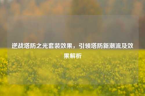 逆战塔防之光套装效果,引领塔防新潮流及效果解析