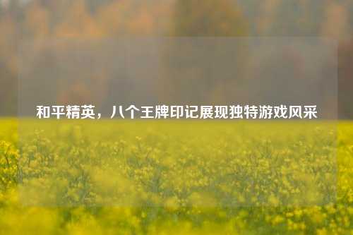 和平精英,八个王牌印记展现独特游戏风采
