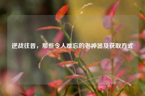 逆战往昔，那些令人难忘的老神器及获取方式