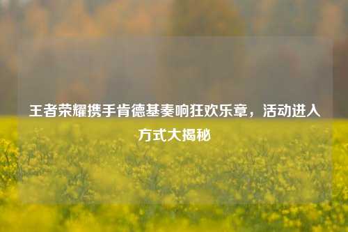 王者荣耀携手肯德基奏响狂欢乐章，活动进入方式大揭秘