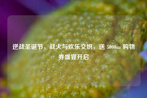 逆战圣诞节，战火与欢乐交织，送 5000nz 购物券盛宴开启