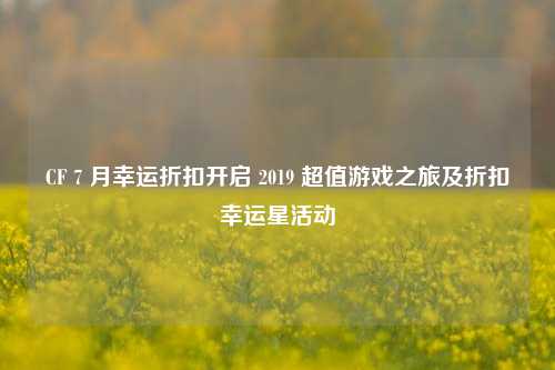 CF 7 月幸运折扣开启 2019 超值游戏之旅及折扣幸运星活动