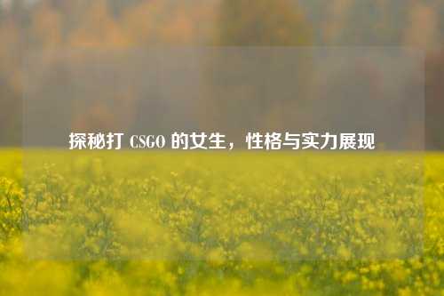 探秘打 CSGO 的女生，性格与实力展现