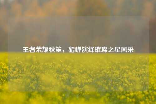 王者荣耀秋笙,貂蝉演绎璀璨之星风采