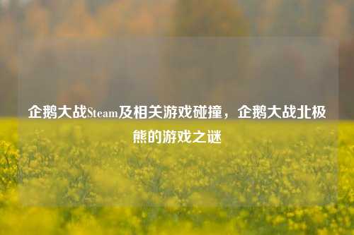 企鹅大战Steam及相关游戏碰撞，企鹅大战北极熊的游戏之谜