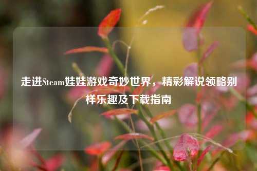 走进Steam娃娃游戏奇妙世界，精彩解说领略别样乐趣及下载指南
