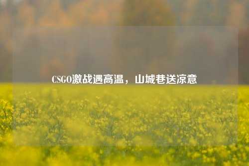 CSGO激战遇高温,山城巷送凉意