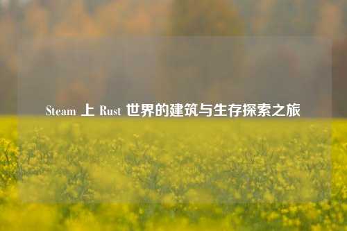 Steam 上 Rust 世界的建筑与生存探索之旅