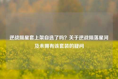 逆战陨星套上架自选了吗?关于逆战陨落星河及未拥有该套装的疑问