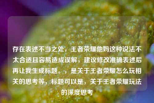 存在表述不当之处,王者荣耀他妈这种说法不太合适且容易造成误解,建议修改准确表述后再让我生成标题。,是关于王者荣耀怎么玩相关的思考等,标题可以是,关于王者荣耀玩法的深度思考