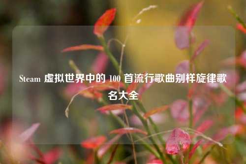 Steam 虚拟世界中的 100 首流行歌曲别样旋律歌名大全