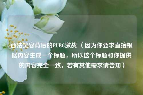 西法笑容背后的PUBG激战 (因为你要求直接根据内容生成一个标题,所以这个标题和你提供的内容完全一致,若有其他需求请告知)