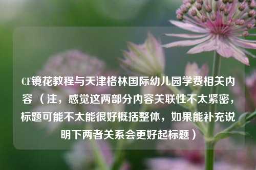 CF镜花教程与天津格林国际幼儿园学费相关内容 （注，感觉这两部分内容关联性不太紧密，标题可能不太能很好概括整体，如果能补充说明下两者关系会更好起标题）