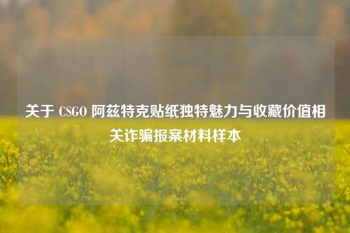 关于 CSGO 阿兹特克贴纸独特魅力与收藏价值相关诈骗报案材料样本