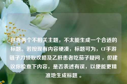 包含两个不相关主题,不太能生成一个合适的标题。若按现有内容硬凑,标题可为,CF手游链子刀领取攻略及乙肝患者吃茄子疑问 ,但建议你检查下内容,是否表述有误,以便能更精准地生成标题 。
