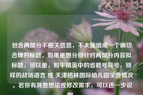 包含两部分不相关信息,不太能组成一个确切合理的标题,如果是想分别针对两部分内容拟标题,可以是,和平精英中的省略号符号,别样的战场语言 或 天津格林国际幼儿园学费情况 。若你有其他想法或修改需求,可以进一步说明。