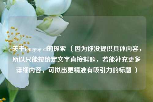 关于iouggog cf的探索 （因为你没提供具体内容，所以只能按给定文字直接拟题，若能补充更多详细内容，可拟出更精准有吸引力的标题 ）