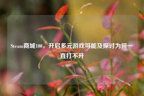 Steam商城100，开启多元游戏可能及探讨为何一直打不开