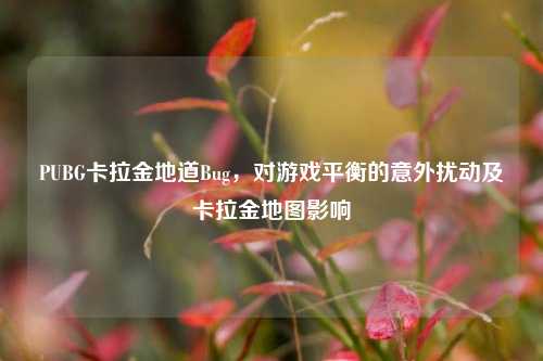 PUBG卡拉金地道Bug，对游戏平衡的意外扰动及卡拉金地图影响