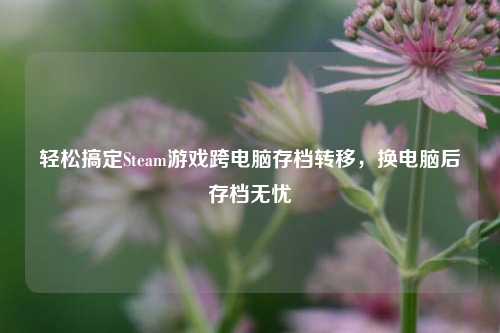 轻松搞定Steam游戏跨电脑存档转移，换电脑后存档无忧