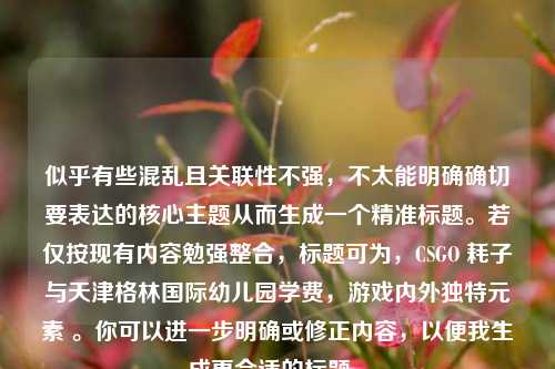 似乎有些混乱且关联性不强，不太能明确确切要表达的核心主题从而生成一个精准标题。若仅按现有内容勉强整合，标题可为，CSGO 耗子与天津格林国际幼儿园学费，游戏内外独特元素 。你可以进一步明确或修正内容，以便我生成更合适的标题 。