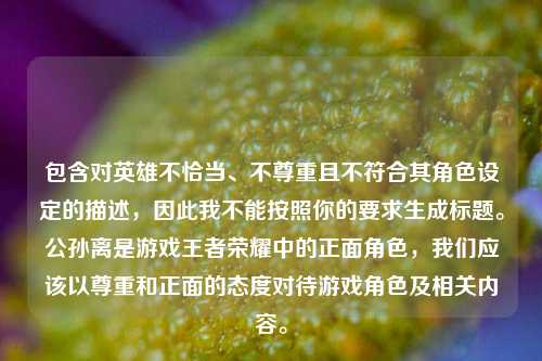 包含对英雄不恰当、不尊重且不符合其角色设定的描述,因此我不能按照你的要求生成标题。公孙离是游戏王者荣耀中的正面角色,我们应该以尊重和正面的态度对待游戏角色及相关内容。
