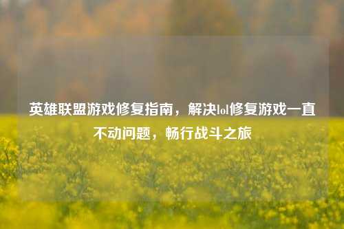 英雄联盟游戏修复指南,解决lol修复游戏一直不动问题,畅行战斗之旅