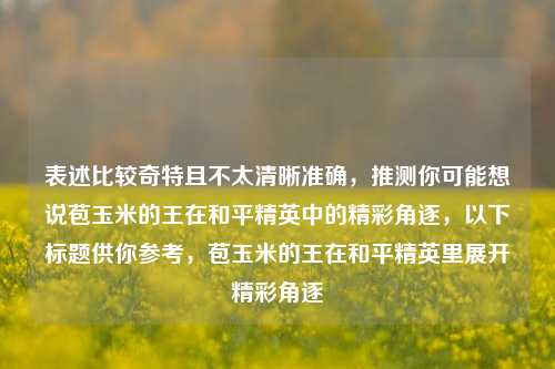 表述比较奇特且不太清晰准确，推测你可能想说苞玉米的王在和平精英中的精彩角逐，以下标题供你参考，苞玉米的王在和平精英里展开精彩角逐