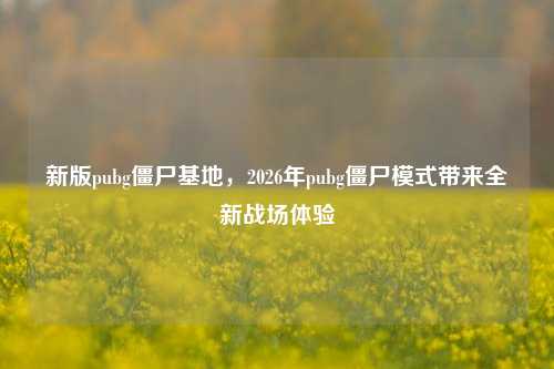 新版pubg僵尸基地,2026年pubg僵尸模式带来全新战场体验
