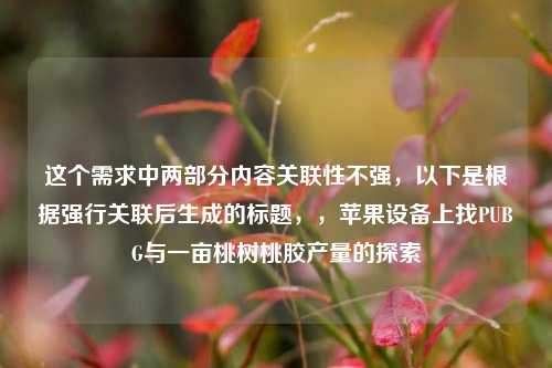 这个需求中两部分内容关联性不强，以下是根据强行关联后生成的标题，，苹果设备上找PUBG与一亩桃树桃胶产量的探索