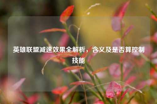 英雄联盟减速效果全解析,含义及是否算控制技能