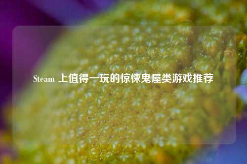 Steam 上值得一玩的惊悚鬼屋类游戏推荐