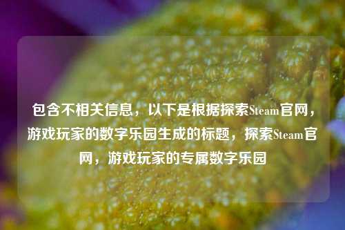 包含不相关信息,以下是根据探索Steam官网,游戏玩家的数字乐园生成的标题,探索Steam官网,游戏玩家的专属数字乐园