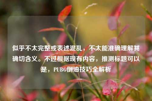 似乎不太完整或表述混乱，不太能准确理解其确切含义。不过根据现有内容，推测标题可以是，PUBG倒油技巧全解析