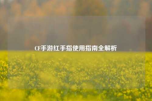 CF手游红手指使用指南全解析