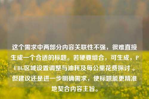 这个需求中两部分内容关联性不强，很难直接生成一个合适的标题。若硬要组合，可生成，PUBG区域设置调整与油耗及每公里花费探讨 。但建议还是进一步明确需求，使标题能更精准地契合内容主旨。