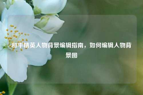 和平精英人物背景编辑指南，如何编辑人物背景图