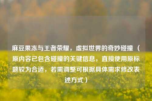 麻豆果冻与王者荣耀，虚拟世界的奇妙碰撞 （原内容已包含碰撞的关键信息，直接使用原标题较为合适，若需调整可根据具体需求修改表述方式）