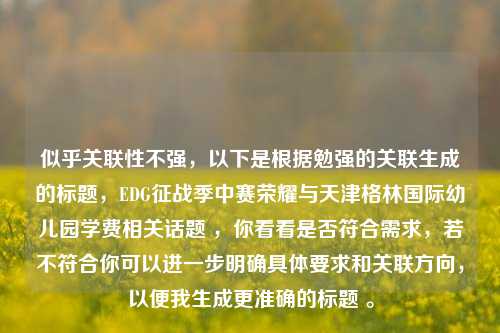 似乎关联性不强，以下是根据勉强的关联生成的标题，EDG征战季中赛荣耀与天津格林国际幼儿园学费相关话题 ，你看看是否符合需求，若不符合你可以进一步明确具体要求和关联方向，以便我生成更准确的标题 。