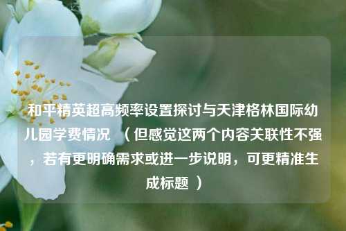 和平精英超高频率设置探讨与天津格林国际幼儿园学费情况  （但感觉这两个内容关联性不强，若有更明确需求或进一步说明，可更精准生成标题 ）
