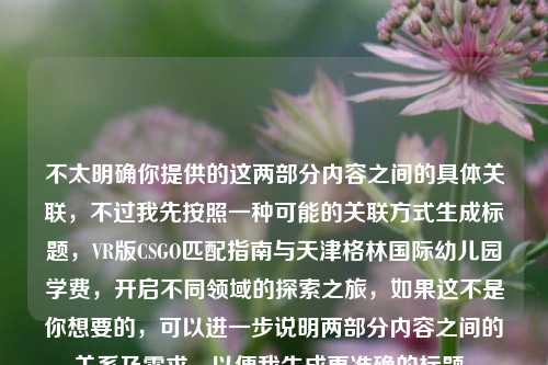 不太明确你提供的这两部分内容之间的具体关联，不过我先按照一种可能的关联方式生成标题，VR版CSGO匹配指南与天津格林国际幼儿园学费，开启不同领域的探索之旅，如果这不是你想要的，可以进一步说明两部分内容之间的关系及需求，以便我生成更准确的标题。