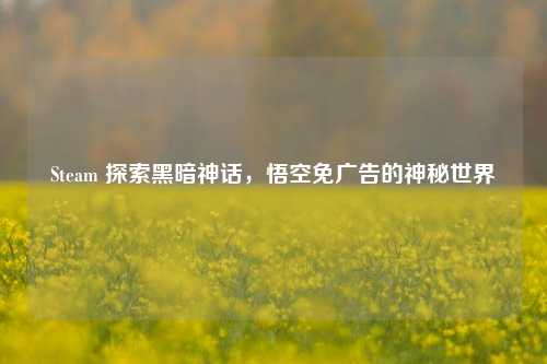 Steam 探索黑暗神话,悟空免广告的神秘世界