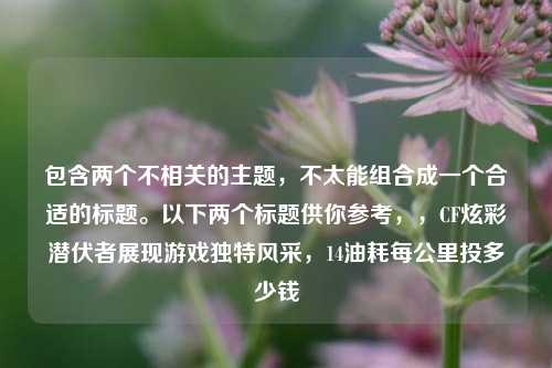 包含两个不相关的主题,不太能组合成一个合适的标题。以下两个标题供你参考,,CF炫彩潜伏者展现游戏独特风采,14油耗每公里投多少钱