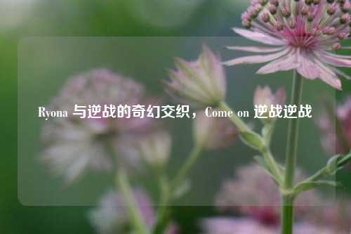 Ryona 与逆战的奇幻交织，Come on 逆战逆战